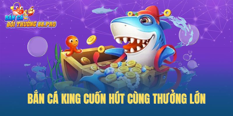 Bắn cá King cuốn hút cùng thưởng lớn