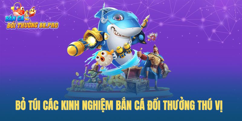 Bỏ túi các kinh nghiệm bắn cá đổi thưởng thú vị
