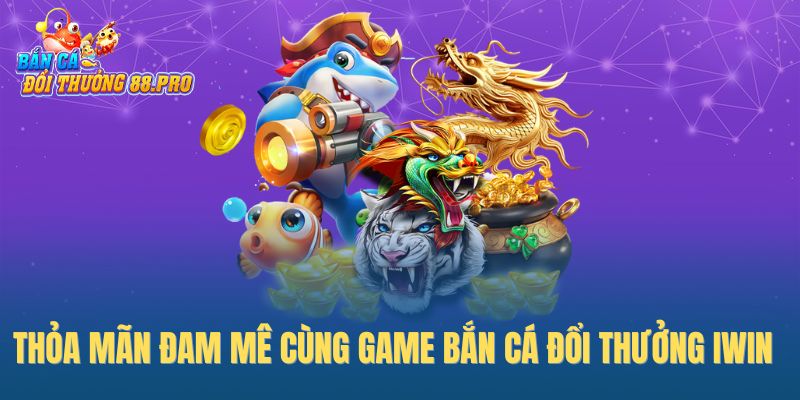 Thỏa mãn đam mê cùng game bắn cá đổi thưởng Iwin