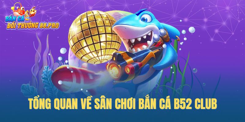 Tổng quan về sân chơi bắn cá B52 Club